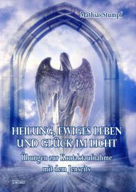 Title: Heilung, ewiges Leben und Glück im Licht- Übungen zur Kontaktaufnahme mit dem Jenseits, Author: Mathias Stumpf