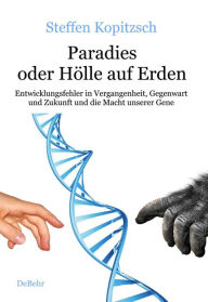 Title: Paradies oder Hölle auf Erden - Entwicklungsfehler in Vergangenheit, Gegenwart und Zukunft und die Macht unserer Gene, Author: Steffen Kopitzsch