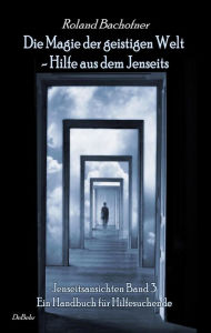 Title: Die Magie der geistigen Welt - Hilfe aus dem Jenseits - Jenseitsansichten Band 3 - Handbuch für Hilfesuchende, Author: Roland Bachofner