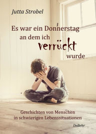 Title: Es war ein Donnerstag, an dem ich verrückt wurde - Geschichten von Menschen in schwierigen Lebenssituationen, Author: Jutta Strobel