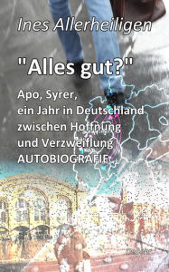 Title: Alles gut? - Apo, Syrer, ein Jahr in Deutschland zwischen Hoffnung und Verzweiflung AUTOBIOGRAFIE, Author: Ines Allerheiligen