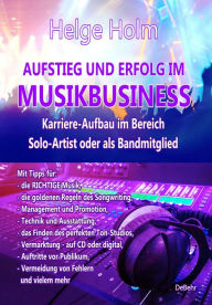 Title: AUFSTIEG UND ERFOLG IM MUSIKBUSINESS - Karriere-Aufbau im Bereich Solo-Artist oder als Bandmitglied: Mit Tipps für: die RICHTIGE Musik, ansprechende Songtexte, erfolgreiche Werbung, Technik und Ausstattung, das Finden des perfekten Studios, Vermarktung -, Author: Helge Holm