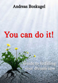 Title: You can do it!: Guide to fullfilling your dreams now, Author: Andreas Boskugel