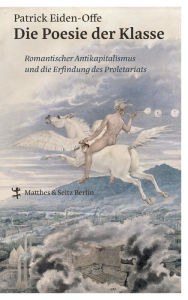 Title: Die Poesie der Klasse: Romantischer Antikapitalismus und die Erfindung des Proletariats, Author: Patrick Eiden-Offe