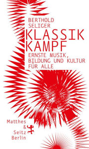 Title: Klassikkampf: Ernste Musik, Bildung und Kultur für alle, Author: Berthold Seliger