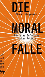 Title: Die Moralfalle: Für eine Befreiung linker Politik, Author: Bernd Stegemann