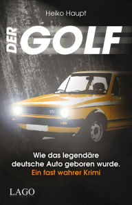 Title: Der Golf: Wie das legendäre deutsche Auto geboren wurde. Ein fast wahrer Krimi, Author: Heiko Haupt