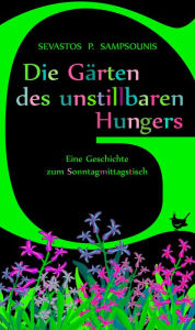 Title: Die Gärten des unstillbaren Hungers: Eine Geschichte zum Sonntagmittagstisch, Author: Sevastos P. Sampsounis