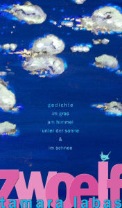 Title: ZWOELF: Gedichte im Gras, am Himmel, unter der Sonne und im Schnee, Author: Tamara Labas