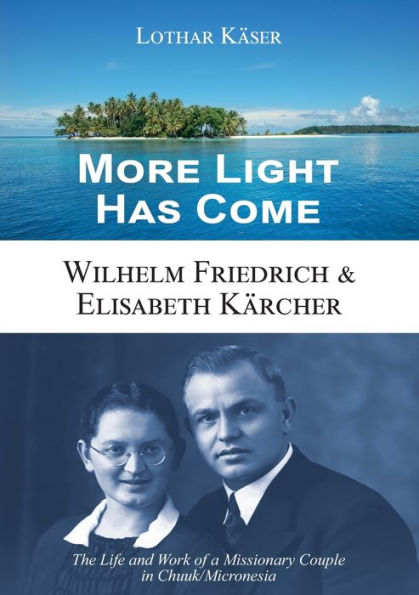 More Light Has Come: Wilhelm Friedrich & Elisabeth Kärcher: The Life and Work of a Missionary Couple in Chuuk/Micronesia