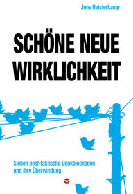 Title: Schöne neue Wirklichkeit: Sieben post-faktische Denkblockaden und ihre Überwindung, Author: Jens Heisterkamp