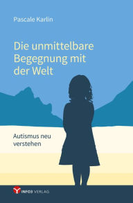 Title: Die unmittelbare Begegnung mit der Welt: Autismus neu verstehen - Mit einem Vorwort von Walter Dahlhaus und Texten von Niva, Author: Pascale Karlin