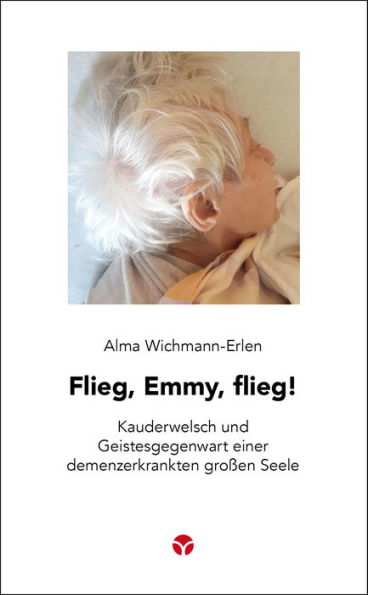 Flieg, Emmy, flieg!: Kauderwelsch und Geistesgegenwart einer demenzerkrankten großen Seele