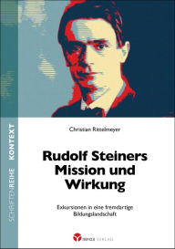 Title: Rudolf Steiners Mission und Wirkung: Exkursionen in eine fremdartige Bildungslandschaft, Author: Christian Rittelmeyer