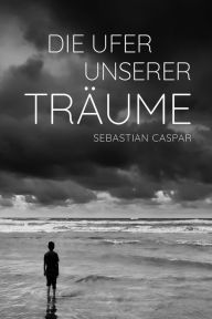 Title: Die Ufer unserer Träume, Author: Sebastian Caspar