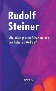 Title: Wie erlangt man Erkenntnisse der höheren Welten?, Author: Rudolf Steiner