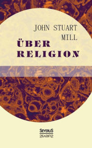Title: ï¿½ber Religion: Natur. Die Nï¿½tzlichkeit der Religion. Atheismus, Author: John Stuart Mill