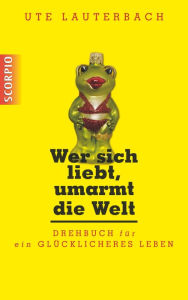 Title: Wer sich liebt, umarmt die Welt: Drehbuch für ein glücklicheres Leben, Author: Ute Lauterbach