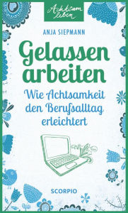 Title: Gelassen arbeiten: Wie Achtsamkeit den Berufsalltag erleichtert, Author: Anja Siepmann