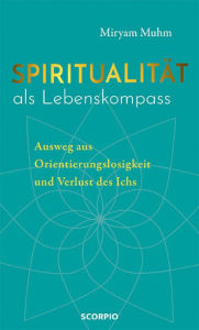 Title: Spiritualität als Lebenskompass: Ausweg aus Orientierungslosigkeit und Verlust des Ichs, Author: Miryam Muhm