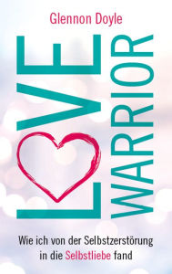 Title: Love Warrior: Wie ich von der Selbstzerstörung in die Selbstliebe fand, Author: Glennon Doyle