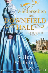 Title: Wiedersehen auf Downfield Hall: Historischer Roman Eine unerwartete Regency-Lovestory, Author: Selina Wilhelm