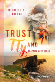 Title: Trust and Fly: Scottish Love Songs Friends to lovers / Singer/Songwriter-Romance - Band 2. der romantischen Trust-Reihe, Author: Michelle C. Ahrens