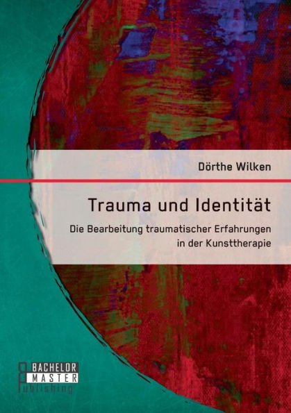 Trauma und Identitï¿½t: Die Bearbeitung traumatischer Erfahrungen in der Kunsttherapie