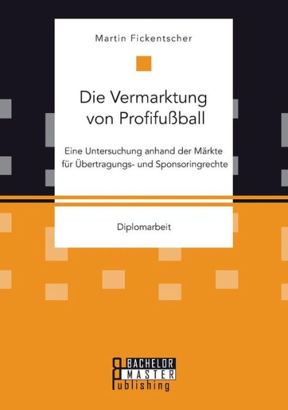Die Vermarktung von Profifuï¿½ball: Eine Untersuchung anhand der Mï¿½rkte fï¿½r ï¿½bertragungs- und Sponsoringrechte