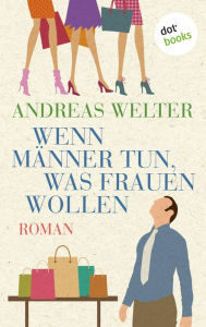 Title: Wenn Männer tun, was Frauen wollen: Roman, Author: Andreas Welter