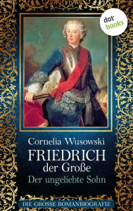 Title: Friedrich der Große - Band 1: Der ungeliebte Sohn - Die große Romanbiografie: JETZT BILLIGER KAUFEN, Author: Cornelia Wusowski