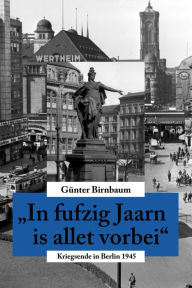 Title: In fufzig Jaarn is allet vorbei: Kriegsende in Berlin 1945, Author: Günter Birnbaum