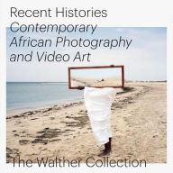 Title: Recent Histories: Contemporary African Photography and Video Art from the Walther Collection, Author: Allison Moore