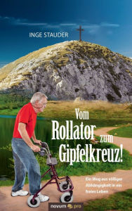 Title: Vom Rollator zum Gipfelkreuz!: Ein Weg aus völliger Abhängigkeit in ein freies Leben, Author: Axel Kroner