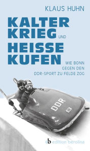 Title: Kalter Krieg und heiße Kufen: Wie Bonn gegen den DDR-Sport zu Felde zog, Author: Klaus Huhn