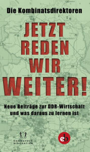 Title: Jetzt reden wir weiter!: Neue Beiträge zur DDR-Wirtschaft und was daraus zu lernen ist, Author: Die Kombinatsdirektoren