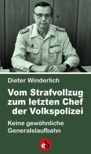 Title: Vom Strafvollzug zum letzten Chef der Volkspolizei: Keine gewöhnliche Generalslaufbahn, Author: Dieter Winderlich