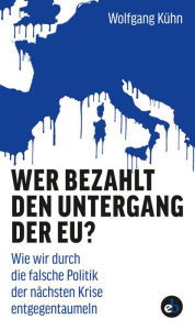 Title: Wer bezahlt den Untergang der EU?: Wie wir durch die falsche Politik der nächsten Krise entgegentaumeln, Author: Wolfgang Kühn