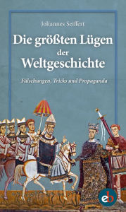 Title: Die größten Lügen der Weltgeschichte: Fälschungen, Tricks und Propaganda, Author: Johannes Seiffert