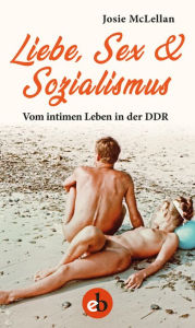 Title: Liebe, Sex & Sozialismus: Vom intimen Leben in der DDR, Author: Josie McLellan