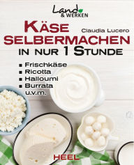 Title: Käse selbermachen in nur 1 Stunde: Frischkäse, Ricotta, Halloumi, Burrata, u.v.m., Author: Claudia Lucero