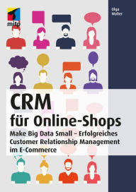 Title: CRM für Online-Shops: Make Big Data Small - Erfolgreiches Customer Relationship Management im E-Commerce, Author: Olga Walter