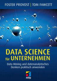Title: Data Science für Unternehmen: Data Mining und datenanalytisches Denken praktisch anwenden, Author: Foster Provost