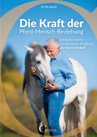 Title: Die Kraft der Pferd-Mensch-Beziehung: Schritt für Schritt von der reinen Erziehung zur inneren Einheit, Author: Peter Daxer