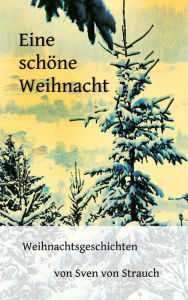 Title: Eine schöne Weihnacht: Weihnachtsgeschichten von Sven von Strauch, Author: Sven von Strauch