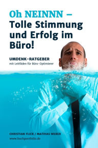 Title: Oh NEINNN - Tolle Stimmung und Erfolg im Büro!: Umdenkstruktur-Ratgeber mit Leitfäden für Büro-Optimierer, Author: Christian Flick