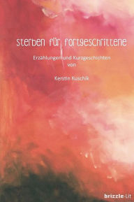 Title: Sterben für Fortgeschrittene: Erzählungen und Kurzgeschichten, Author: Kerstin Kuschik