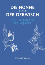 Title: Die Nonne und der Derwisch: Liebe - ein Gebet eint alle Religionen, Author: Christoph Quarch