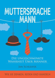 Title: Muttersprache Mann: Die ungeschminkte Wahrheit über Männer - Wie sie denken, reden und handeln, Author: Jan Schleifer