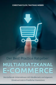 Title: Der Best Practice Ratgeber: Multiabsatzkanal E-Commerce: Herstellende Unternehmen mit Händlernetz und eigenem Direktvertrieb in friedlicher Koexistenz, Author: Christian Flick